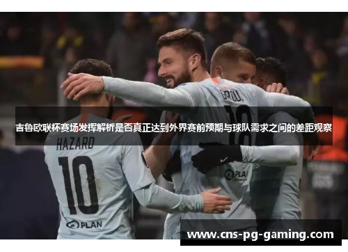 吉鲁欧联杯赛场发挥解析是否真正达到外界赛前预期与球队需求之间的差距观察