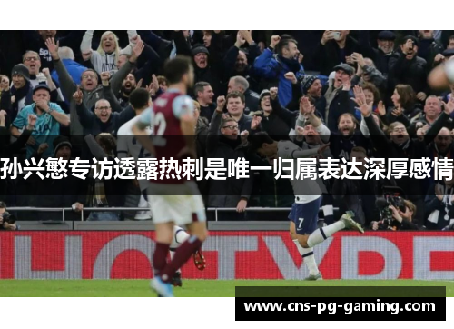 孙兴慜专访透露热刺是唯一归属表达深厚感情