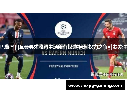 巴黎圣日耳曼寻求收购主场所有权遭拒绝 权力之争引发关注