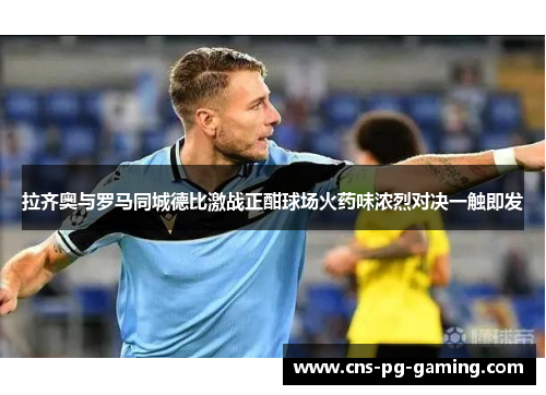 拉齐奥与罗马同城德比激战正酣球场火药味浓烈对决一触即发