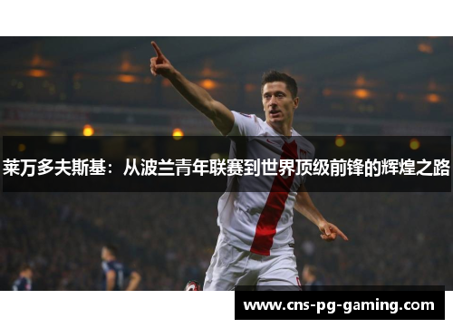 莱万多夫斯基：从波兰青年联赛到世界顶级前锋的辉煌之路