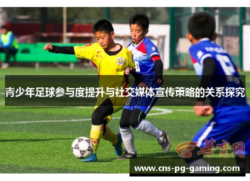 青少年足球参与度提升与社交媒体宣传策略的关系探究 青少年足球参与度提升与社交媒体宣传策略的关系探究