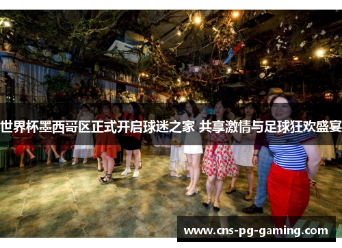 世界杯墨西哥区正式开启球迷之家 共享激情与足球狂欢盛宴 世界杯墨西哥区正式开启球迷之家 共享激情与足球狂欢盛宴