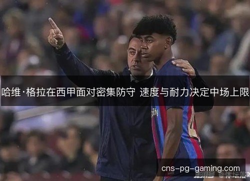 哈维·格拉在西甲面对密集防守 速度与耐力决定中场上限